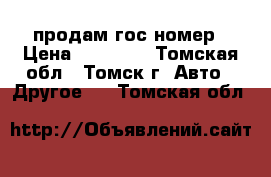 продам гос номер › Цена ­ 35 000 - Томская обл., Томск г. Авто » Другое   . Томская обл.